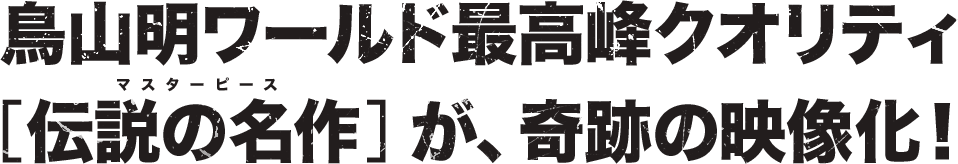 鳥山明ワールド最高峰クオリティ［伝説の名作］が、奇跡の映像化！