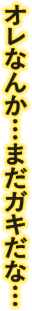 オレなんか・・・まだガキだな・・・