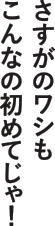 さすがのワシもこんなの初めてじゃ！